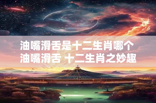 油嘴滑舌是十二生肖哪个 油嘴滑舌 十二生肖之妙趣横生