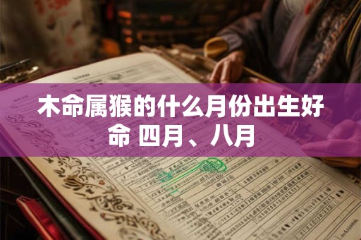 木命属猴的什么月份出生好命 四月、八月