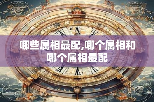 哪些属相最配,哪个属相和哪个属相最配