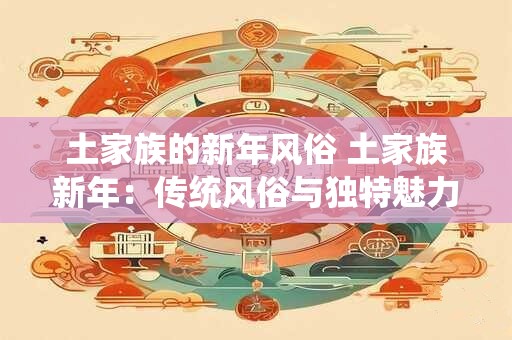 土家族的新年风俗 土家族新年：传统风俗与独特魅力的融合