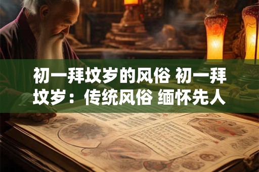 初一拜坟岁的风俗 初一拜坟岁：传统风俗 缅怀先人