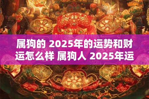 属狗的 2025年的运势和财运怎么样 属狗人 2025年运势如何