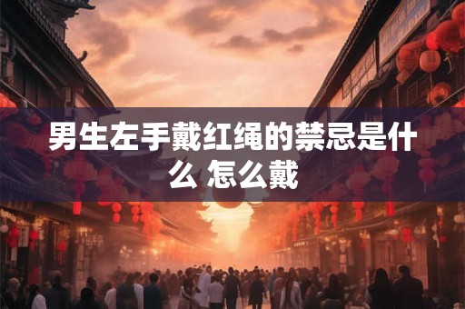 男生左手戴红绳的禁忌是什么 怎么戴
