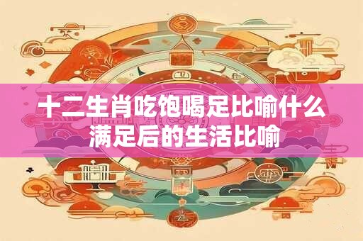 十二生肖吃饱喝足比喻什么 满足后的生活比喻
