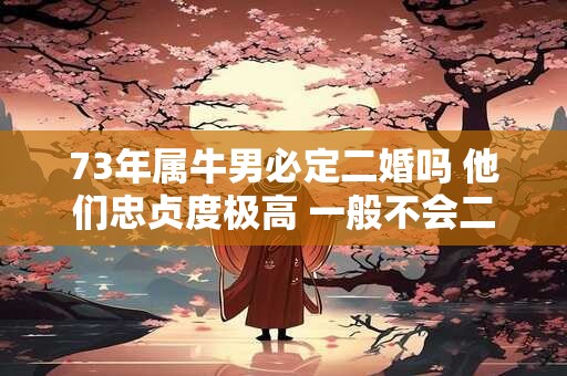 73年属牛男必定二婚吗 他们忠贞度极高 一般不会二婚
