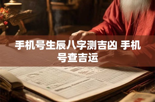 手机号生辰八字测吉凶 手机号查吉运