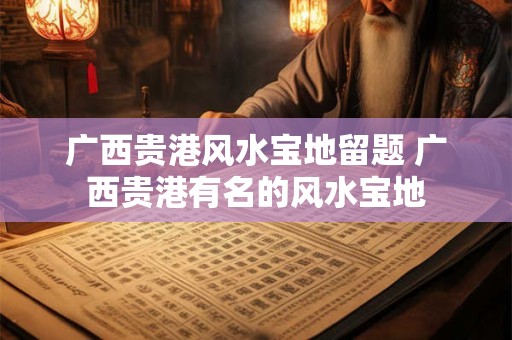 广西贵港风水宝地留题 广西贵港有名的风水宝地