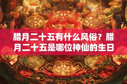 腊月二十五有什么风俗？腊月二十五是哪位神仙的生日？