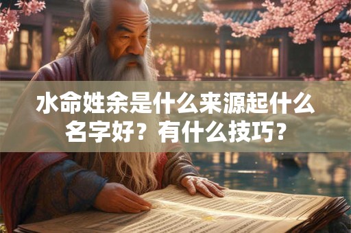 水命姓余是什么来源起什么名字好？有什么技巧？