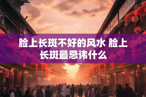 脸上长斑不好的风水 脸上长斑最忌讳什么