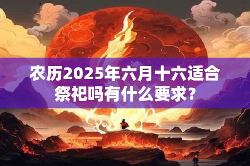 农历2025年六月十六适合祭祀吗有什么要求? 农历2025年六月十六适合祭祀吗有什么要求?