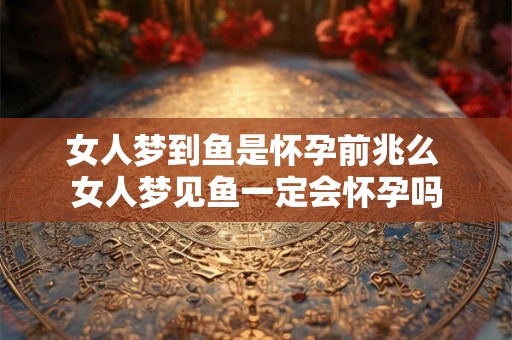 女人梦到鱼是怀孕前兆么 女人梦见鱼一定会怀孕吗