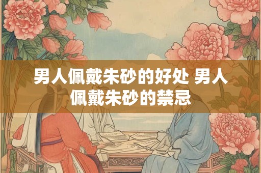 男人佩戴朱砂的好处 男人佩戴朱砂的禁忌