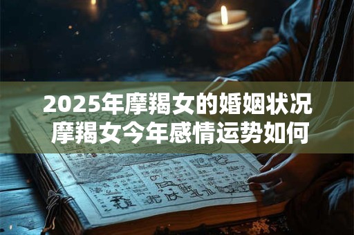 2025年摩羯女的婚姻状况 摩羯女今年感情运势如何 2025年摩羯女的婚姻状况 摩羯女今年感情运势如何