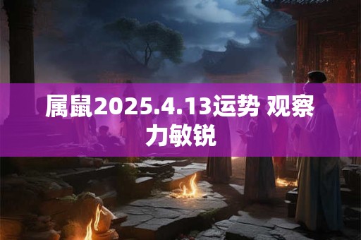 属鼠2025.4.13运势 观察力敏锐