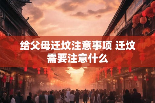 给父母迁坟注意事项 迁坟需要注意什么