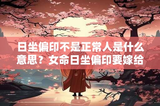 日坐偏印不是正常人是什么意思？女命日坐偏印要嫁给谁？
