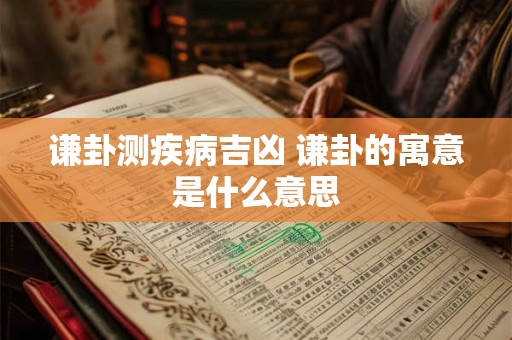 谦卦测疾病吉凶 谦卦的寓意是什么意思 谦卦测疾病吉凶 谦卦的寓意是什么意思