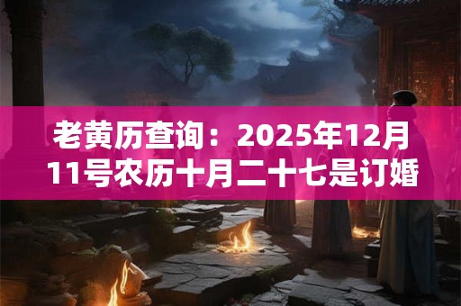 老黄历查询：2025年12月11号农历十月二十七是订婚吉日吗