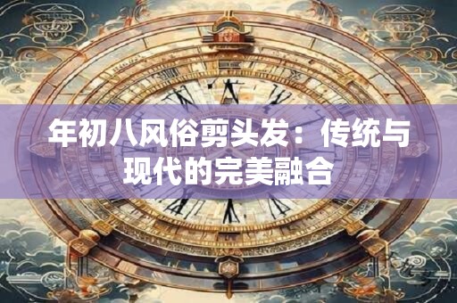 年初八风俗剪头发：传统与现代的完美融合