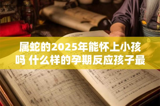 属蛇的2025年能怀上小孩吗 什么样的孕期反应孩子最好