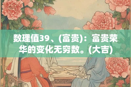 数理值39、(富贵)：富贵荣华的变化无穷数。(大吉)