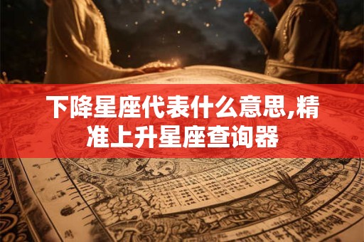 下降星座代表什么意思,精准上升星座查询器