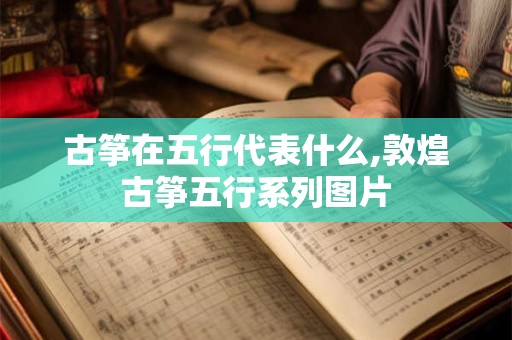古筝在五行代表什么,敦煌古筝五行系列图片