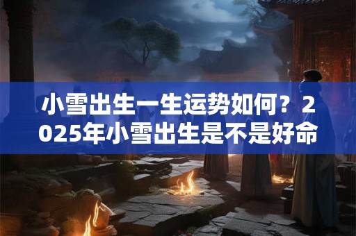小雪出生一生运势如何？2025年小雪出生是不是好命