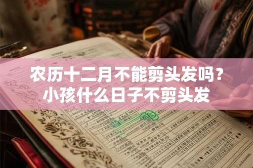 农历十二月不能剪头发吗？小孩什么日子不剪头发