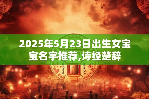 2025年5月23日出生女宝宝名字推荐,诗经楚辞 2025年5月23日出生女宝宝名字推荐,诗经楚辞