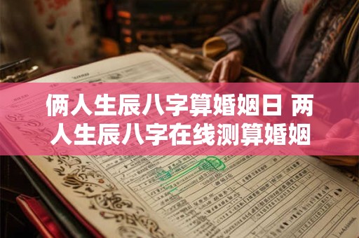 俩人生辰八字算婚姻日 两人生辰八字在线测算婚姻