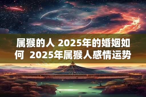 属猴的人 2025年的婚姻如何  2025年属猴人感情运势