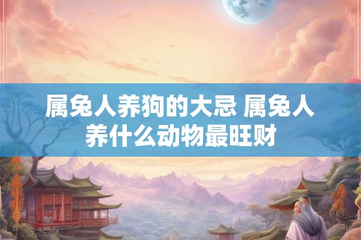 属兔人养狗的大忌 属兔人养什么动物最旺财
