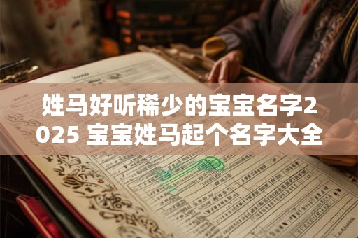姓马好听稀少的宝宝名字2025 宝宝姓马起个名字大全