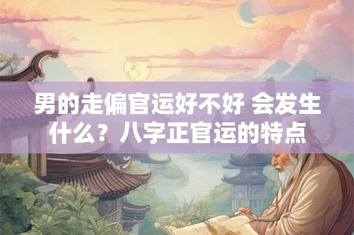 男的走偏官运好不好 会发生什么？八字正官运的特点