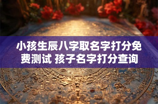 小孩生辰八字取名字打分免费测试 孩子名字打分查询
