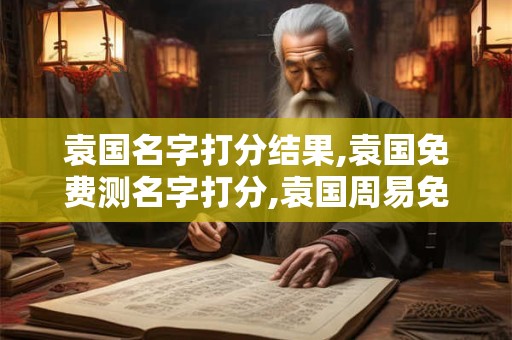 袁国名字打分结果,袁国免费测名字打分,袁国周易免费测名字打分