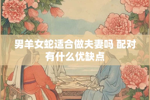 男羊女蛇适合做夫妻吗 配对有什么优缺点 男羊女蛇适合做夫妻吗 配对有什么优缺点