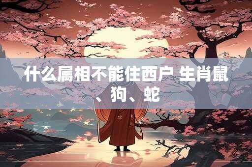 什么属相不能住西户 生肖鼠、狗、蛇