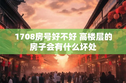 1708房号好不好 高楼层的房子会有什么坏处