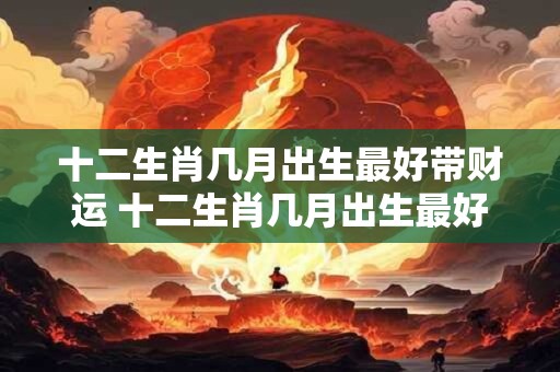 十二生肖几月出生最好带财运 十二生肖几月出生最好