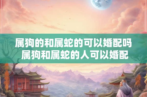 属狗的和属蛇的可以婚配吗 属狗和属蛇的人可以婚配吗