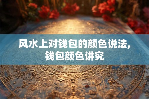 风水上对钱包的颜色说法,钱包颜色讲究