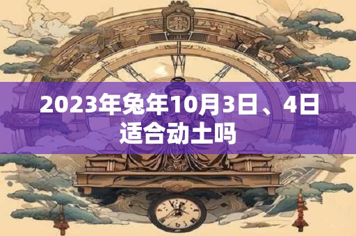 2023年兔年10月3日、4日适合动土吗