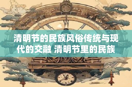 清明节的民族风俗传统与现代的交融 清明节里的民族风情