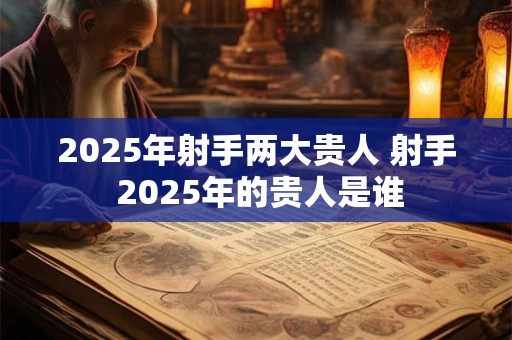 2025年射手两大贵人 射手 2025年的贵人是谁