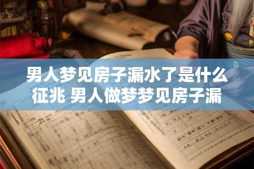 男人梦见房子漏水了是什么征兆 男人做梦梦见房子漏水有什么预兆