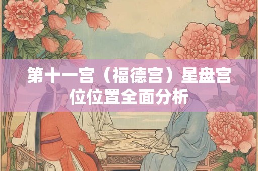 第十一宫（福德宫）星盘宫位位置全面分析