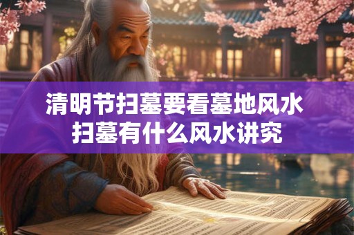 清明节扫墓要看墓地风水 扫墓有什么风水讲究